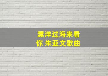 漂洋过海来看你 朱亚文歌曲